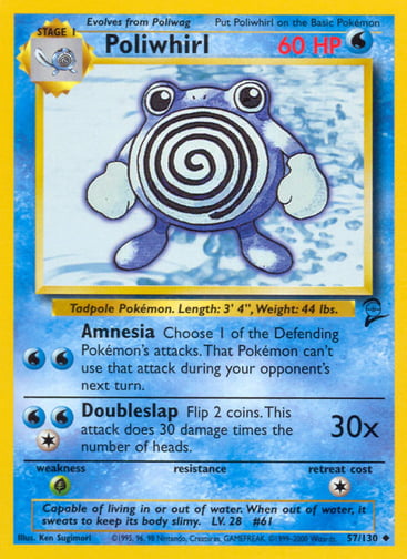 Poliwhirl 
Base Set 2 
Product Details
Card Number / Rarity:057/130 / Uncommon
Card Type / HP / Stage:Water / 60 / Stage 1
Attack 1:[WW] Amnesia
Choose 1 of the Defending Pokémon's attacks. That Pokémon can't use that attack during your opponent's next turn.
Attack 2:[1WW] Doubleslap (30x)
Flip 2 coins. This attack does 30 damage times the number of heads.
Weakness / Resistance / Retreat Cost:G / / 1