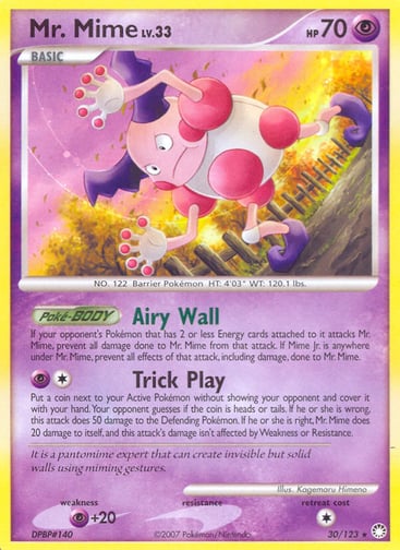 Mr. Mime 
Mysterious Treasures 
Product Details
Card Number / Rarity:30/123 / Rare
Card Type / HP / Stage:Psychic / 70 / Basic
Card Text:Poké-BODY — Airy Wall
If your opponent's Pokémon that has 2 or less Energy cards attached to it attacks Mr. Mime, prevent all damage done to Mr. Mime from that attack. If Mime Jr. is anywhere under Mr. Mime, prevent all effects of that attack, including damage, done to Mr. Mime.
Attack 1:[1P] Trick Play