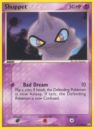 Shuppet  
Power Keepers 
Product Details
Card Number / Rarity:61/108 / Common
Card Type / HP / Stage:Psychic / 50 / Basic
Attack 1:[P] Bad Dream (10) Flip a coin. If heads, the Defending Pokemon is now Asleep. If tails, the Defending Pokemon is now Confused.
Weakness / Resistance / Retreat Cost:D / F / 1
