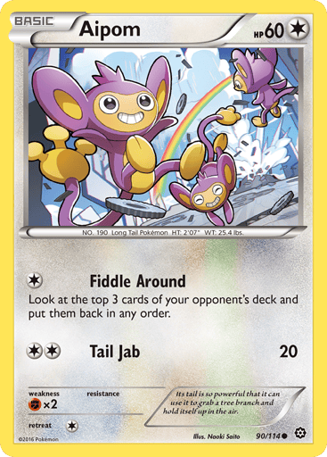 Aipom  
Steam Siege  
Product Details
Card Number / Rarity:90/114 / Common
Card Type / HP / Stage:Colorless / 60 / Basic
Attack 1:[1] Fiddle Around
Look at the top 3 cards of your opponent's deck and put them back in any order.
Attack 2:[2] Tail Jab (20)
Weakness / Resistance / Retreat Cost:Fx2 / None / 1
