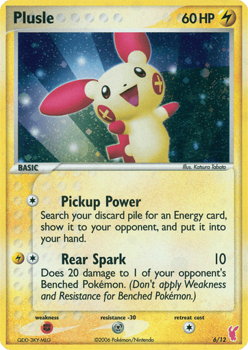 Plusle  
EX Trainer Kit 2: Plusle & Minun 
Product Details
Card Number / Rarity:6/12 / Common
Card Type / HP / Stage:Lightning / 60 / Basic
Attack 1:[1] Pickup Power
Search your discard pile for an Energy card, show it to your opponent, and put it into your hand.
Attack 2:[1L] Rear Spark (10)
Does 20 damage to 1 of your opponent's Benched Pokemon. (Don't apply Weakness and Resistance for Benched Pokemon.)
Weakness / Resistance / Retreat Cost:F / M / 1