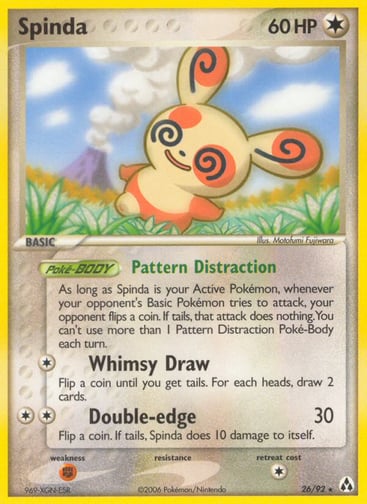 Spinda  
Legend Maker  
Product Details
Card Number / Rarity:26/92 / Rare
Card Type / HP / Stage:Colorless / 60 / Basic
Card Text:Poke-BODY Pattern Distraction
As long as Spinda is your Active Pokemon, whenever your opponent's Basic Pokemon tries to attack, your opponent flips a coin. If tails, that attack does nothing. You can't use more than 1 Pattern Distraction Poke-Body each turn.
Attack 1:[1] Whimsy Draw
Flip a coin until you get tails. For each heads, draw 2 cards.