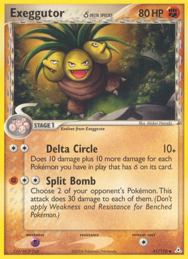 Exeggutor (Delta Species) 
Holon Phantoms 
Product Details
Card Number / Rarity:41/110 / Uncommon
Card Type / HP / Stage:Fighting / 80 / Stage 1
Attack 1:[2] Delta Circle (10+)
Does 10 damage plus 10 more damage for each Pokemon you have in play that has Delta Species on its card.
Attack 2:[2F] Split Bomb
Choose 2 of your opponent's Pokemon. This attack does 30 damage to each of them. (Don't apply Weakness and Resistance for Benched Pokemon.)
Weakness / Resistance / Retreat Cost:P / / 1