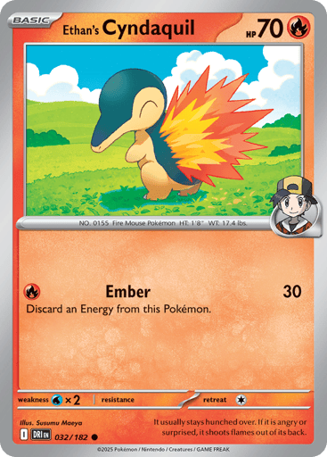 Ethan's Cyndaquil
Destined Rivals
Product Details
Card Number / Rarity:032/182 / Common
Card Type / HP / Stage:Fire / 70 / Basic
Attack 1:[R] Ember (30)
Discard an Energy from this Pokémon.
Weakness / Resistance / Retreat Cost:Wx2 / / 1