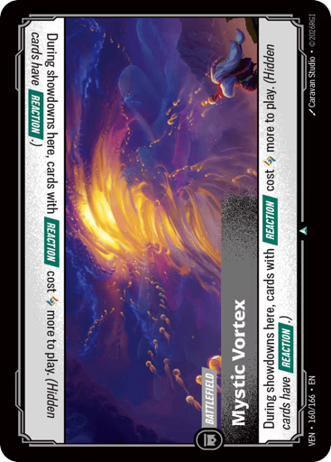 Mystic Vortex
Vendetta
Product Details
During showdowns here, cards with [REACTION] cost Rune more to play. (Hidden cards have [REACTION].)
Rarity:Uncommon
Number:160/166
Card Type:Battlefield
