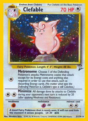 Clefable  
Base Set 2 
Product Details
Card Number / Rarity:005/130 / Holo Rare
Card Type / HP / Stage:Colorless / 70 / Stage 1
Attack 1:[1] Metronome
Choose 1 of the Defending Pokémon's attacks. Metronome copies that attack except for its Energy costs and anything else required in order to use that attack, such as discarding Energy cards. (No matter what type the Defending Pokémon is, Clefable's type is still Colorless.)
Attack 2:[2] Minimize