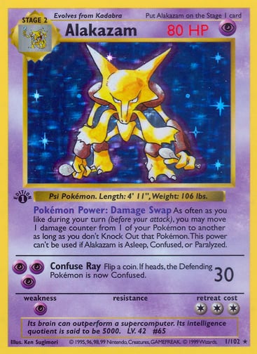 Alakazam  
Base Set 
Product Details
Card Number / Rarity:001/130 / Holo Rare
Card Type / HP / Stage:Psychic / 80 / Stage 2
Card Text:Pokémon Power: Damage Swap As often as you like during your turn (before your attack), you may move 1 damage counter from 1 of your Pokémon to another as long as you don't Knock Out that Pokémon. This power can't be used if Alakazam is Asleep, Confused, or Paralyzed.
Attack 1:[PPP] Confuse Ray (30)
Flip a coin. If heads, the Defending Pokémon is now Confused.
Weakness / Res