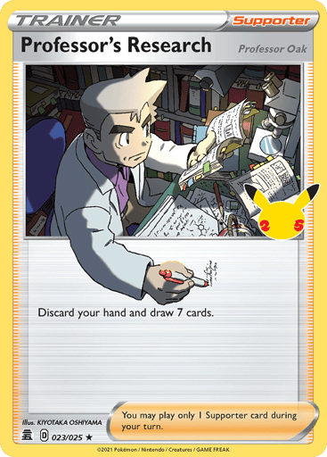 Professor's Research 
Celebrations 
Product Details
Card Number / Rarity:023/025 / Holo Rare
Card Type / HP / Stage:Supporter / /
Card Text:Discard your hand and draw 7 cards.