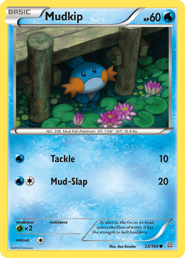 Mudkip  
Miscellaneous Cards & Products 
Product Details
Card Number / Rarity:033/160 / Promo
Card Type / HP / Stage:Water / 60 / Basic
Attack 1:[W] Tackle (10)
Attack 2:[1W] Mud-Slap (20)
Weakness / Resistance / Retreat Cost:Gx2 / / 1