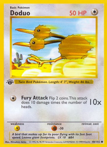 Doduo (Unlimited) 
Base Set (Shadowless)  
Product Details
Card Number / Rarity:048/102 / Common
Card Type / HP / Stage:Colorless / 50 / Basic
Attack 1:[1] Fury Attack (10x)
Flip 2 coins. This attack does 10 damage times the number of heads.
Weakness / Resistance / Retreat Cost:L / F-30 /