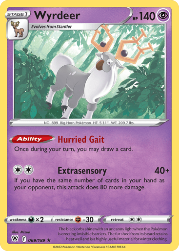 Wyrdeer
Astral Radiance
Product Details
Card Number / Rarity:069/189 / Holo Rare
Card Type / HP / Stage:Psychic / 140 / Stage 1
Card Text:Ability — Hurried Gait
Once during your turn, you may draw a card.
Attack 1:[2] Extrasensory (40+)
If you have the same number of cards in your hand as your opponent, this attack does 80 more damage.
Weakness / Resistance / Retreat Cost:Dx2 / F-30 / 2