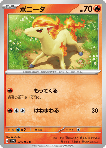 Ponyta 
SV2a: Pokemon Card 151 
Product Details
Rarity:Common
Number:077/165
Card Type:Fire
HP:70
Stage:Basic
Weakness:Water x2
Retreat Cost:1
Attack 1:[Fire] Collect
Draw a card.
Attack 2:[Fire][Colorless][Colorless] Flop (30)
Flavor Text:If you've been accepted by Ponyta, its burning mane is mysteriously no longer hot to the touch.