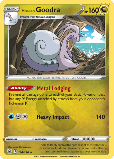 Hisuian Goodra
Lost Origin
Product Details
Card Number / Rarity:134/196 / Holo Rare
Card Type / HP / Stage:Dragon / 160 / Stage 2
Card Text:Ability — Metal Lodging
Prevent all damage done to each of your Basic Pokémon that has any Metal Energy attached by attacks from your opponent's Pokémon V.
Attack 1:[1WM] Heavy Impact (140)
Weakness / Resistance / Retreat Cost: / / 3
