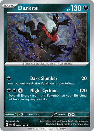 Darkrai
Obsidian Flames
Product Details
Card Number / Rarity:136/197 / Rare
Card Type / HP / Stage:Darkness / 130 / Basic
Attack 1:[D] Dark Slumber (20)
Your opponent’s Active Pokémon is now Asleep.
Attack 2:[1DD] Night Cyclone (120)
Move all Energy from this Pokémon to your Benched Pokémon in any way you like.
Weakness / Resistance / Retreat Cost:Gx2 / None / 2