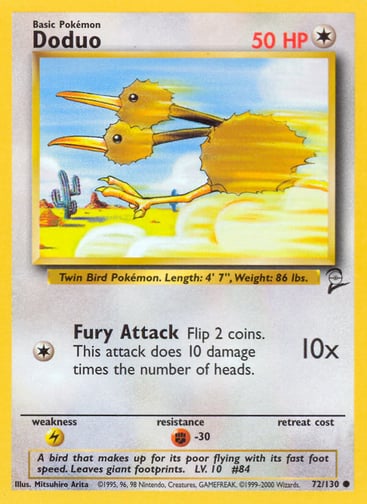 Doduo  
Base Set 2  
Product Details
Card Number / Rarity:072/130 / Common
Card Type / HP / Stage:Colorless / 50 / Basic
Attack 1:[1] Fury Attack (10x)
Flip 2 coins. This attack does 10 damage times the number of heads.
Weakness / Resistance / Retreat Cost:L / F-30 /
