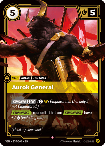 Aurok General
Vendetta
Product Details
[EMPOWER 3 and 1 Order] (3 and 1 Order: Empower me. Use only if not Empowered.)
[EMPOWERED] Your units that are [EMPOWERED] have +2 Might (including me).
Rarity:Rare
Number:130/166
Energy Cost:5
Might:5
Card Type:Unit
Tag:Noxus;Trifarian
Domain:Order